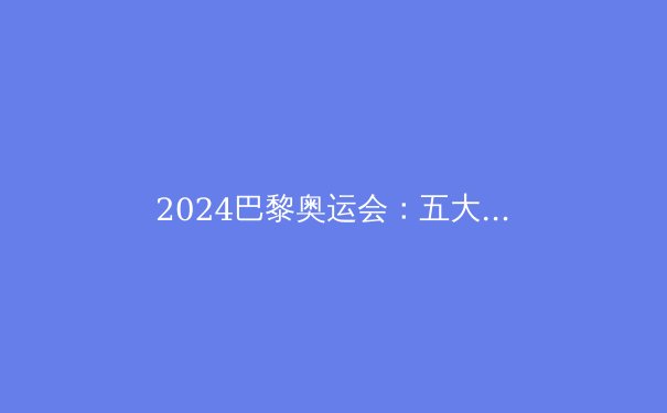 2024巴黎奥运会：五大革新与期待点燃全球激情 - 3