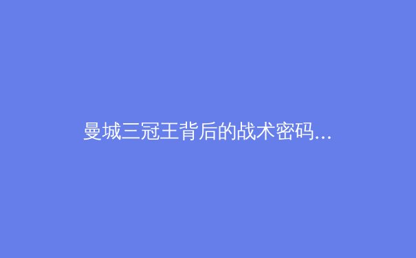 曼城三冠王背后的战术密码：瓜迪奥拉如何重塑现代足球 - 4